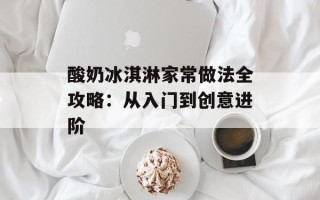 酸奶冰淇淋家常做法全攻略：从入门到创意进阶