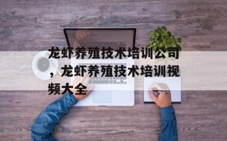 龙虾养殖技术培训公司，龙虾养殖技术培训视频大全