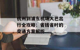 杭州到浦东机场大巴出行全攻略：省钱省时的交通方案解析