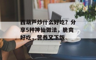 西葫芦炒什么好吃？分享5种神仙做法，脆爽好吃，营养又下饭