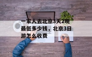 一家人去北京3天2晚最低多少钱，北京3日游怎么收费