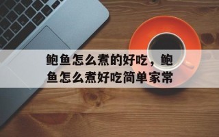 鲍鱼怎么煮的好吃，鲍鱼怎么煮好吃简单家常