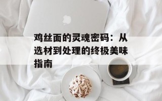 鸡丝面的灵魂密码：从选材到处理的终极美味指南