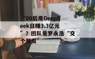“00后用DeepSeek日赚3.3亿元”？团队是罗永浩“交个朋友”