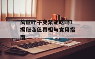 莴苣叶子变紫能吃吗？揭秘变色真相与食用指南