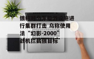 俄称对乌军能源设施进行集群打击 乌称使用法“幻影-2000”战机拦截俄目标
