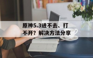 原神5.3进不去、打不开？解决方法分享