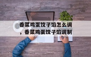 香菜鸡蛋饺子馅怎么调，香菜鸡蛋饺子馅调制