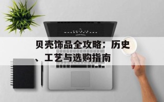 贝壳饰品全攻略：历史、工艺与选购指南