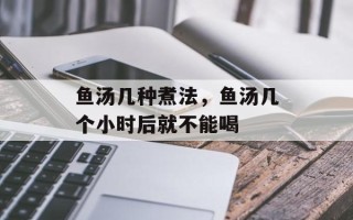 鱼汤几种煮法，鱼汤几个小时后就不能喝