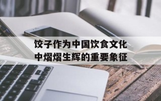 饺子作为中国饮食文化中熠熠生辉的重要象征