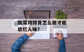 酸菜炖排骨怎么做才能软烂入味？