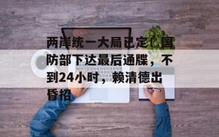 两岸统一大局已定！国防部下达最后通牒，不到24小时，赖清德出昏招