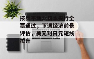 按兵不动！日本央行全票通过，下调经济前景评估，美元对日元短线拉升
