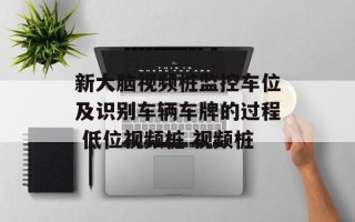 新大脑视频桩监控车位及识别车辆车牌的过程 低位视频桩 视频桩