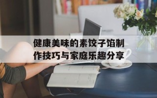 健康美味的素饺子馅制作技巧与家庭乐趣分享