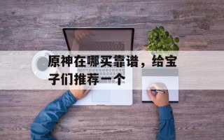 原神在哪买靠谱，给宝子们推荐一个