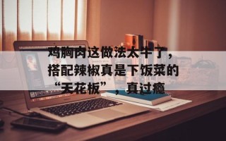鸡胸肉这做法太牛了，搭配辣椒真是下饭菜的“天花板”，真过瘾