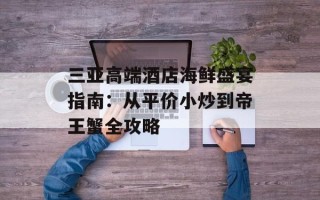 三亚高端酒店海鲜盛宴指南：从平价小炒到帝王蟹全攻略