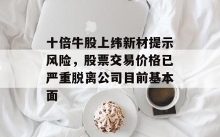 十倍牛股上纬新材提示风险，股票交易价格已严重脱离公司目前基本面