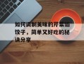 如何调制美味的芹菜馅饺子，简单又好吃的秘诀分享
