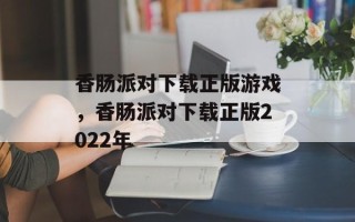 香肠派对下载正版游戏，香肠派对下载正版2022年