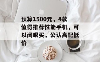 预算1500元，4款值得推荐性能手机，可以闭眼买，公认高配低价