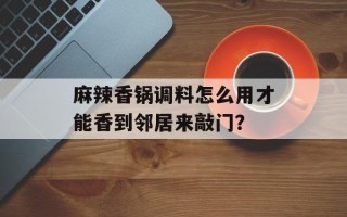 麻辣香锅调料怎么用才能香到邻居来敲门？
