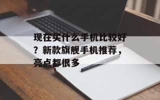 现在买什么手机比较好？新款旗舰手机推荐，亮点都很多