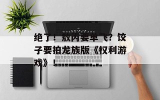 绝了！敖丙要单飞？饺子要拍龙族版《权利游戏》！