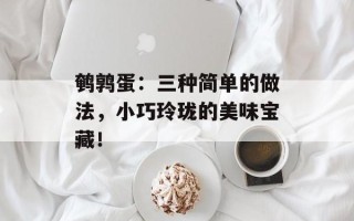 鹌鹑蛋：三种简单的做法，小巧玲珑的美味宝藏！