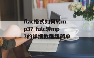 flac格式如何转mp3？falc转mp3的详细教程超简单
