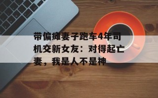 带偏瘫妻子跑车4年司机交新女友：对得起亡妻，我是人不是神