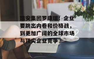 瑞安集团罗康瑞：企业要跳出内卷和价格战，到更加广阔的全球市场与顶尖企业竞争