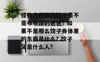 怪物大师里的饺子是不是布布路的爸爸? 如果不是那么饺子身体里的东西是什么? 饺子又是什么人?