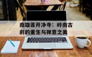南雄莲开净寺：岭南古刹的重生与禅意之美