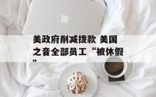 美政府削减拨款 美国之音全部员工“被休假”