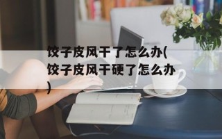 饺子皮风干了怎么办(饺子皮风干硬了怎么办)