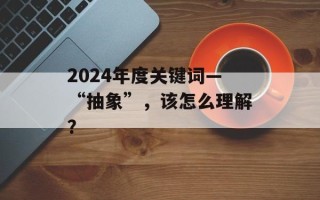 2024年度关键词—“抽象”，该怎么理解？
