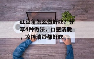 豇豆角怎么做好吃？分享4种做法，口感清脆，凉拌清炒都好吃