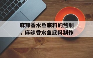 麻辣香水鱼底料的熬制，麻辣香水鱼底料制作