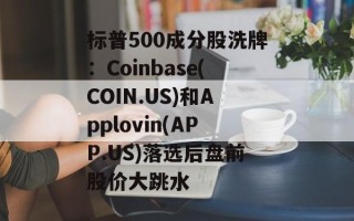 标普500成分股洗牌：Coinbase(COIN.US)和Applovin(APP.US)落选后盘前股价大跳水