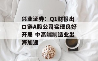 兴业证券：Q1财报出口链A股公司实现良好开局 中高端制造业出海加速