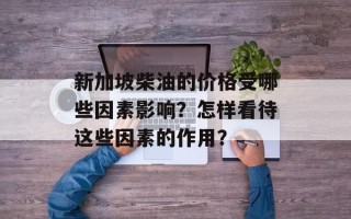 新加坡柴油的价格受哪些因素影响？怎样看待这些因素的作用？