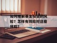 如何理解基金投资的风险？怎样有效应对这些风险？