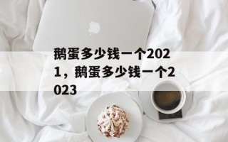 鹅蛋多少钱一个2021，鹅蛋多少钱一个2023