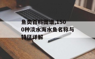 鱼类百科图谱,1500种淡水海水鱼名称与特征详解