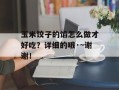 玉米饺子的馅怎么做才好吃？详细的哦·~谢谢！