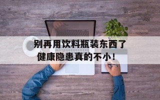 别再用饮料瓶装东西了 健康隐患真的不小！