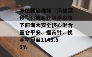 净值翻倍难掩“风格漂移”！前海开源基金旗下前海大安全核心混合重仓平安、指南针，换手率飙至1143.55%